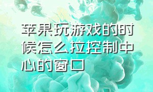 苹果玩游戏的时候怎么拉控制中心的窗口