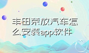 丰田荣放汽车怎么安装app软件（丰田荣放降价最新消息）