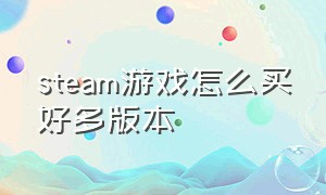 steam游戏怎么买好多版本（steam游戏要购买才能下载吗）