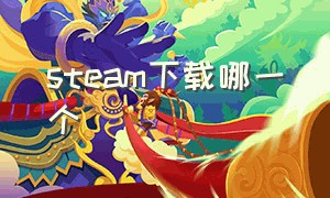 steam下载哪一个（最新的steam从哪里下载）