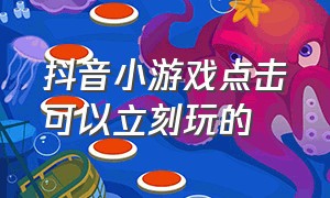 抖音小游戏点击可以立刻玩的（抖音小游戏入口点击立即能玩）