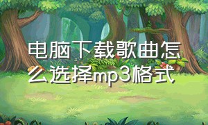 电脑下载歌曲怎么选择mp3格式（电脑下载mp3格式的歌曲用什么软件）