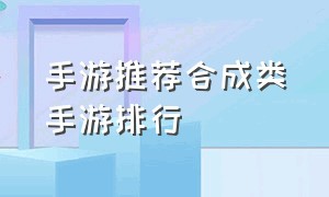 手游推荐合成类手游排行（十大改版手游排行榜最新）