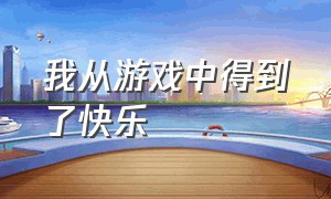 我从游戏中得到了快乐（游戏带给我们快乐生活处处有快乐）