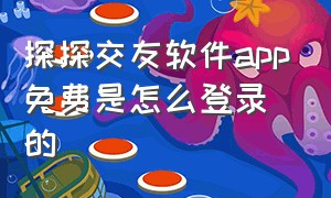 探探交友软件app免费是怎么登录的（探探交友软件免费版官方正品安装）