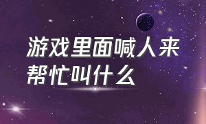 游戏里面喊人来帮忙叫什么