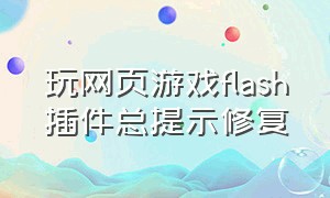 玩网页游戏flash插件总提示修复（玩页游不想下载flash官方插件）