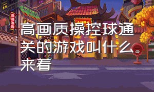 高画质操控球通关的游戏叫什么来着