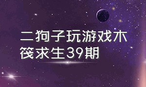 二狗子玩游戏木筏求生39期