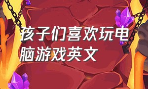 孩子们喜欢玩电脑游戏英文