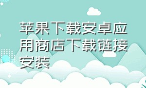 苹果下载安卓应用商店下载链接安装（苹果下载安卓应用商店怎么下）