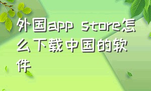 外国app store怎么下载中国的软件