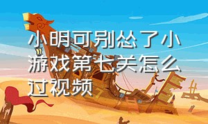 小明可别怂了小游戏第七关怎么过视频