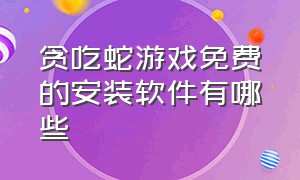 贪吃蛇游戏免费的安装软件有哪些