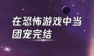 在恐怖游戏中当团宠完结