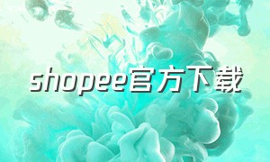 shopee官方下载（shopeeapp中文官网）