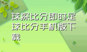 球探比分即时足球比分手机版下载（球探即时足球比分手机版下载）