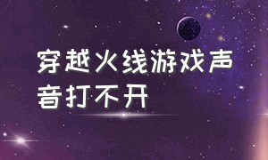 穿越火线游戏声音打不开（穿越火线游戏语音不能打开怎么办）