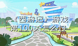 《西游记》游戏第100关怎么过