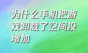 为什么手机把游戏卸载了空间没增加（手机上的游戏不小心卸载了怎么办）