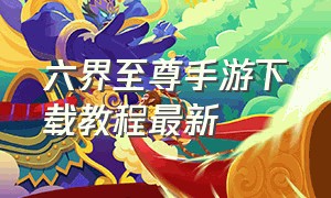 六界至尊手游下载教程最新（六界至尊手游下载教程最新版本）