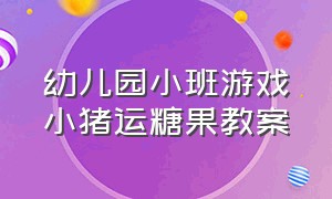 幼儿园小班游戏小猪运糖果教案