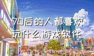 90后的人都喜欢玩什么游戏软件