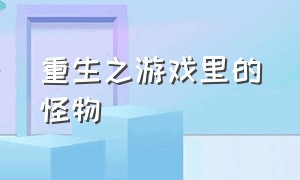 重生之游戏里的怪物（重生之游戏里的怪物是谁）