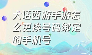 大话西游手游怎么更换号码绑定的手机号（大话西游手游怎么更改绑定手机号）