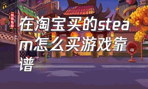 在淘宝买的steam怎么买游戏靠谱