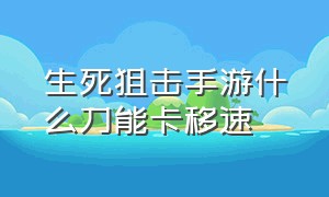 生死狙击手游什么刀能卡移速