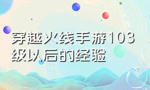 穿越火线手游103级以后的经验