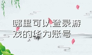 哪里可以登录游戏的华为账号（哪里可以登录游戏的华为账号和密码）