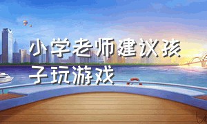 小学老师建议孩子玩游戏（孩子上小学要不要让他玩游戏）