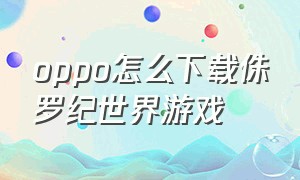 oppo怎么下载侏罗纪世界游戏