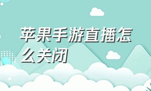 苹果手游直播怎么关闭（苹果手机直播手游怎么关闭麦）