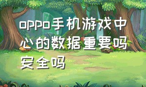 oppo手机游戏中心的数据重要吗安全吗