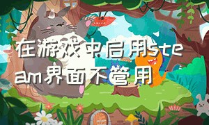 在游戏中启用steam界面不管用