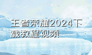 王者荣耀2024下载教程视频