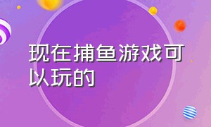 现在捕鱼游戏可以玩的