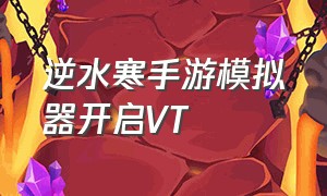 逆水寒手游模拟器开启VT（逆水寒手游模拟器的正确打开方式）