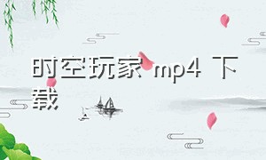 时空玩家 mp4 下载（时空玩家中文免费）