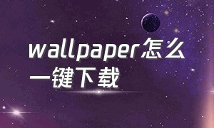 wallpaper怎么一键下载（wallpaper怎么下载单机使用）