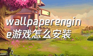 wallpaperengine游戏怎么安装（wallpaper engine下载完怎么弄）