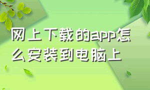 网上下载的app怎么安装到电脑上