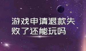 游戏申请退款失败了还能玩吗