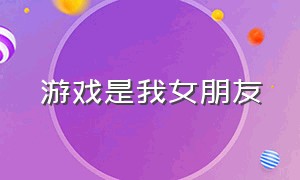 游戏是我女朋友（游戏是我女朋友英文）