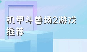 机甲斗兽场2游戏推荐（机甲斗兽场2游戏攻略大全）