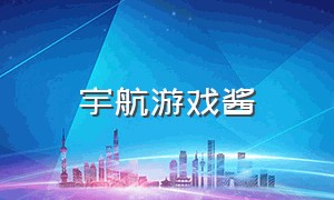 宇航游戏酱（宇航游戏steam）