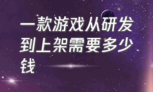 一款游戏从研发到上架需要多少钱